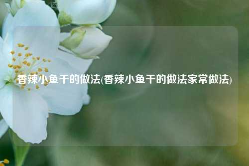 香辣小鱼干的做法(香辣小鱼干的做法家常做法)