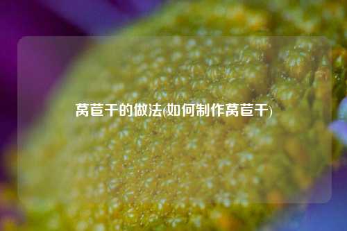 莴苣干的做法(如何制作莴苣干)