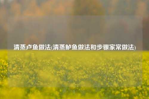 清蒸卢鱼做法(清蒸鲈鱼做法和步骤家常做法)