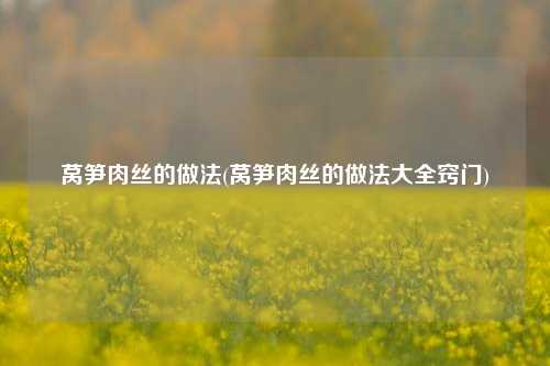 莴笋肉丝的做法(莴笋肉丝的做法大全窍门)